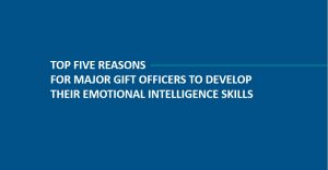 Top five reasons for major gift officers to develop their emotional intelligence skills.